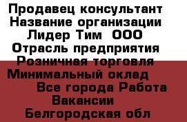 Продавец-консультант › Название организации ­ Лидер Тим, ООО › Отрасль предприятия ­ Розничная торговля › Минимальный оклад ­ 14 000 - Все города Работа » Вакансии   . Белгородская обл.